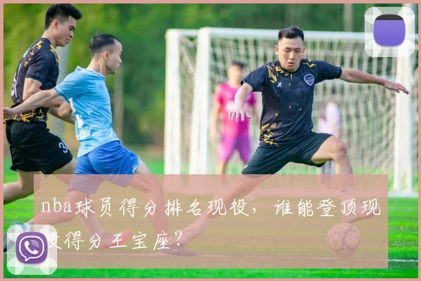 nba球员得分排名现役，谁能登顶现役得分王宝座？