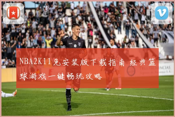 NBA2K11免安装版下载指南 经典篮球游戏一键畅玩攻略