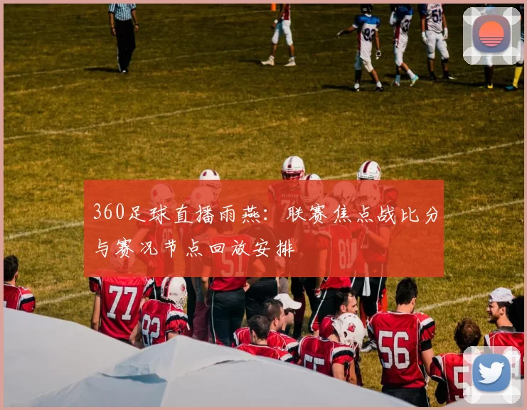 360足球直播雨燕：联赛焦点战比分与赛况节点回放安排