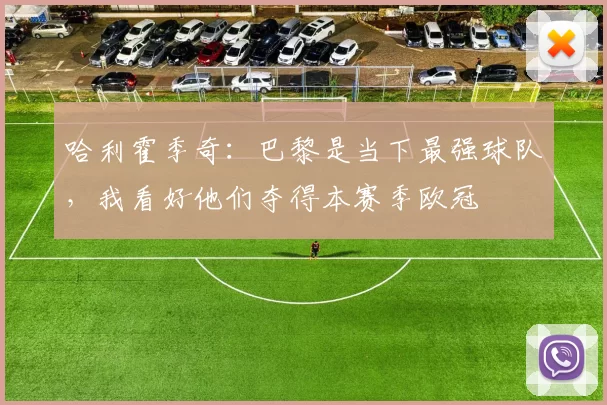 哈利霍季奇：巴黎是当下最强球队，我看好他们夺得本赛季欧冠