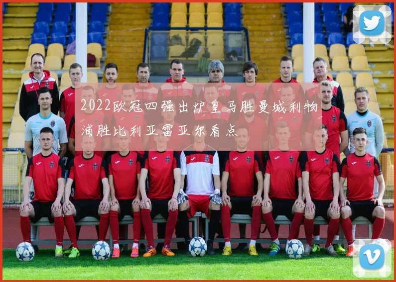 2022欧冠四强出炉皇马胜曼城利物浦胜比利亚雷亚尔看点