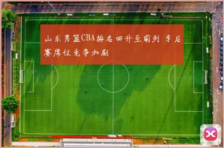 山东男篮CBA排名回升至前列 季后赛席位竞争加剧