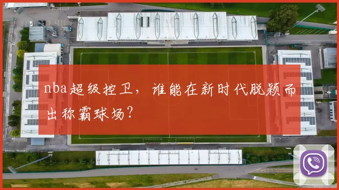 nba超级控卫，谁能在新时代脱颖而出称霸球场？
