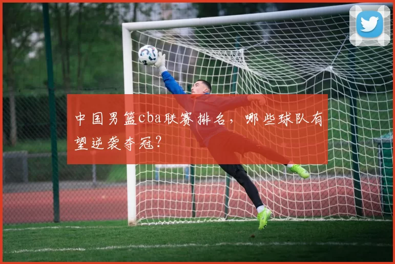 中国男篮cba联赛排名，哪些球队有望逆袭夺冠？