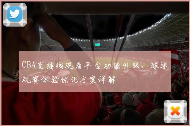 CBA直播线观看平台功能升级，球迷观赛体验优化方案详解