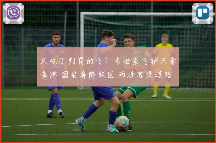 又吃了判罚的亏?韦世豪飞铲只拿黄牌 国安奔降级区 两连客没退路了