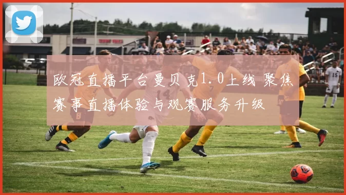 欧冠直播平台曼贝克1.0上线 聚焦赛事直播体验与观赛服务升级