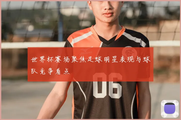 世界杯赛场聚焦足球明星表现与球队竞争看点