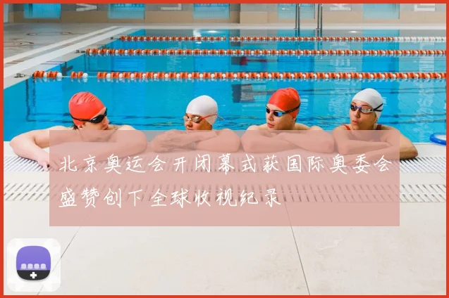 北京奥运会开闭幕式获国际奥委会盛赞创下全球收视纪录