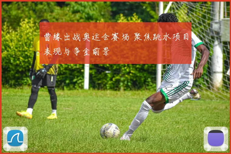 曹缘出战奥运会赛场 聚焦跳水项目表现与争金前景