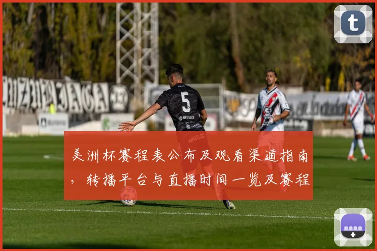 美洲杯赛程表公布及观看渠道指南，转播平台与直播时间一览及赛程变动提醒