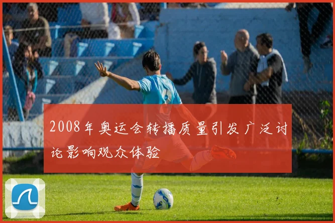 2008年奥运会转播质量引发广泛讨论影响观众体验