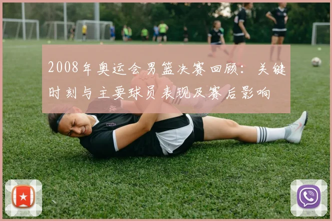 2008年奥运会男篮决赛回顾：关键时刻与主要球员表现及赛后影响