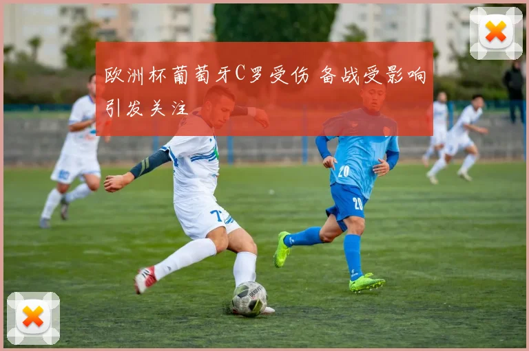 欧洲杯葡萄牙C罗受伤 备战受影响引发关注