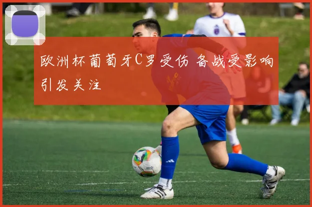 欧洲杯葡萄牙C罗受伤 备战受影响引发关注