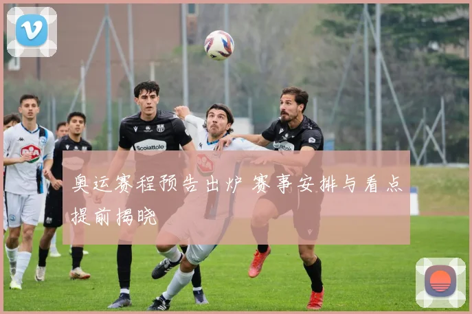 奥运赛程预告出炉 赛事安排与看点提前揭晓