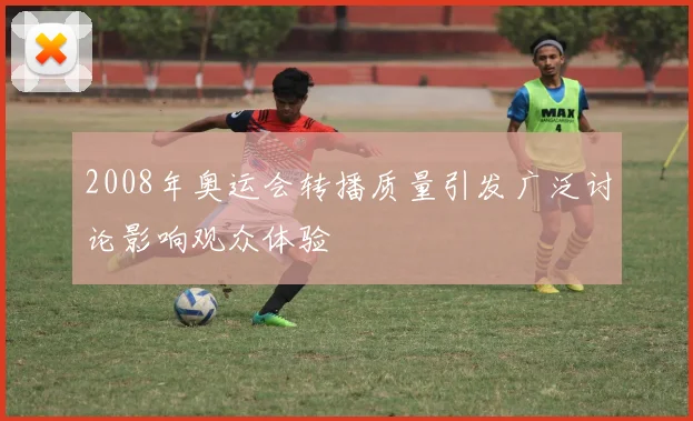 2008年奥运会转播质量引发广泛讨论影响观众体验