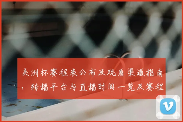 美洲杯赛程表公布及观看渠道指南，转播平台与直播时间一览及赛程变动提醒