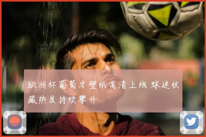 欧洲杯葡萄牙壁纸高清上线 球迷收藏热度持续攀升