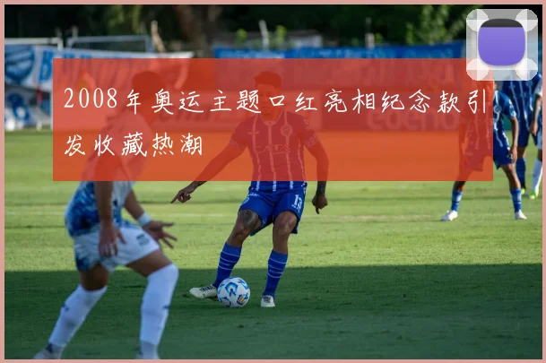 2008年奥运主题口红亮相纪念款引发收藏热潮